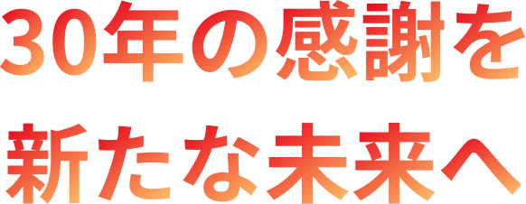 30年の感謝を新たな未来へ